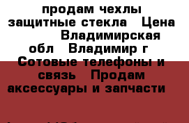 продам чехлы,защитные стекла › Цена ­ 200 - Владимирская обл., Владимир г. Сотовые телефоны и связь » Продам аксессуары и запчасти   